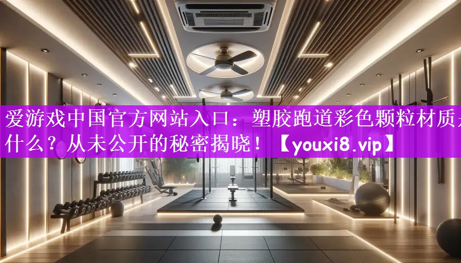 爱游戏中国官方网站入口：塑胶跑道彩色颗粒材质是什么？从未公开的秘密揭晓！