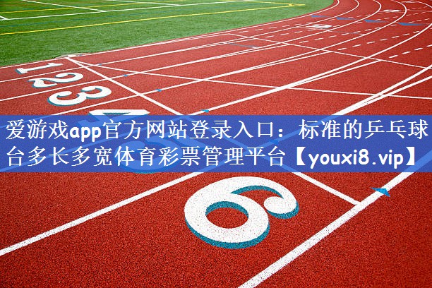爱游戏app官方网站登录入口：标准的乒乓球台多长多宽体育彩票管理平台