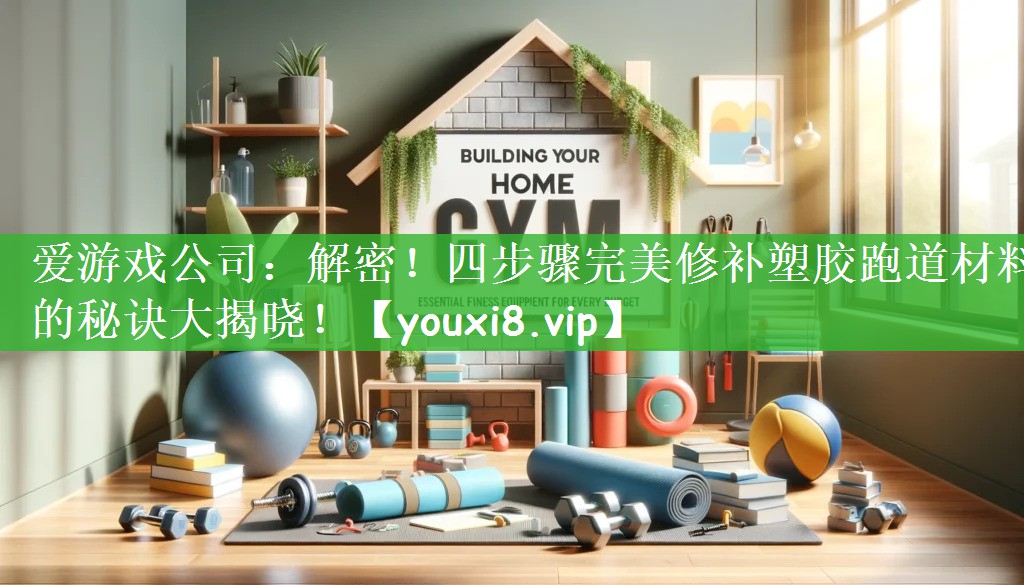 爱游戏公司：解密！四步骤完美修补塑胶跑道材料的秘诀大揭晓！