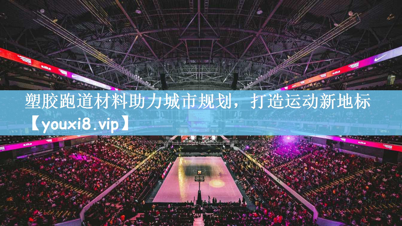 塑胶跑道材料助力城市规划，打造运动新地标