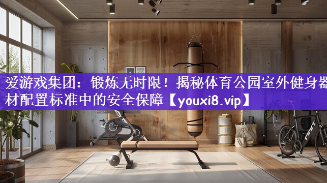 锻炼无时限！揭秘体育公园室外健身器材配置标准中的安全保障